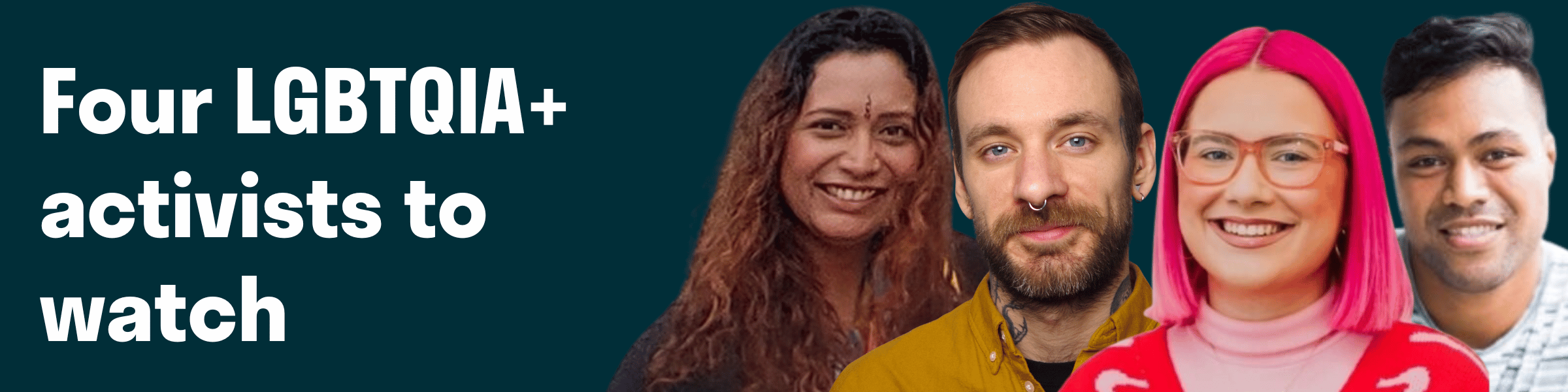 Web banner for Four LGBTQIA Activists Changing the World. On the right are headshots of Nandini Tanya Lallmonis, Stewart O'Callaghan, Bethany Moore, and Mathew Siliga Amituanai. On the left white writing reads: "Four LGBTQIA+ activists to watch."